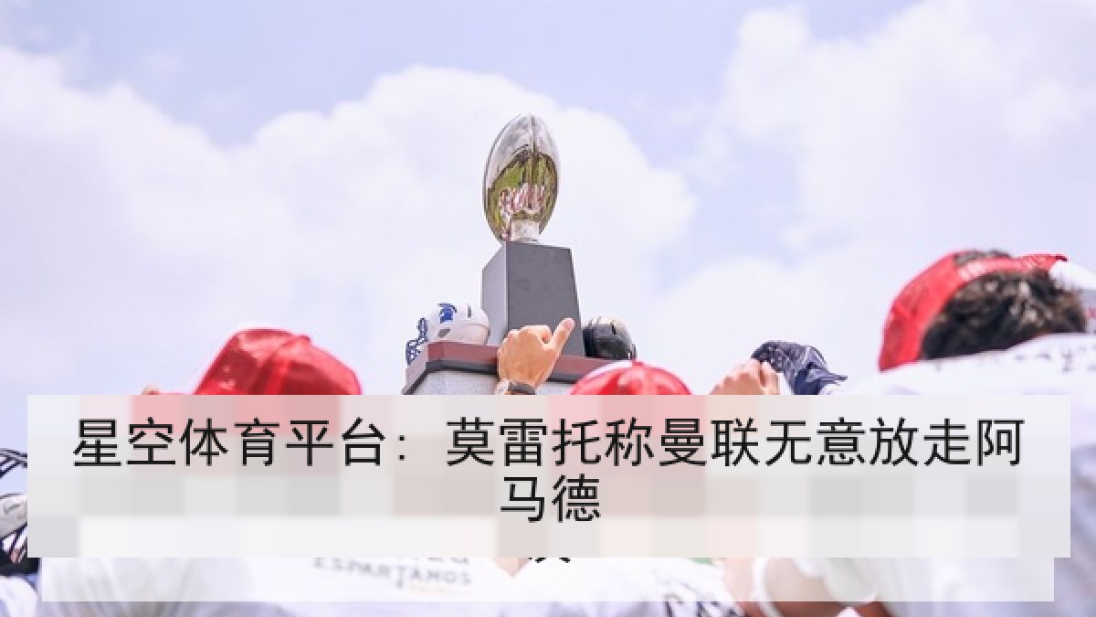 星空体育平台: 莫雷托称曼联无意放走阿马德 星空体育平台: 莫雷托称曼联无意放走阿马德
