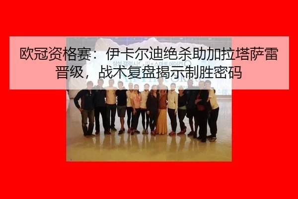 欧冠资格赛：伊卡尔迪绝杀助加拉塔萨雷晋级，战术复盘揭示制胜密码