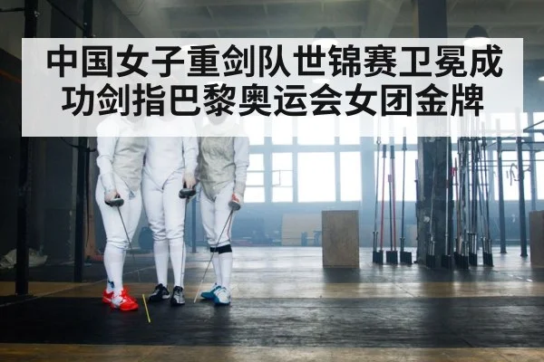 中国女子重剑队世锦赛卫冕成功剑指巴黎奥运会女团金牌