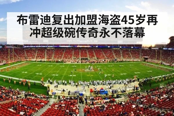 布雷迪复出加盟海盗45岁再冲超级碗传奇永不落幕