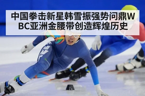 中国拳击新星韩雪振强势问鼎WBC亚洲金腰带创造辉煌历史