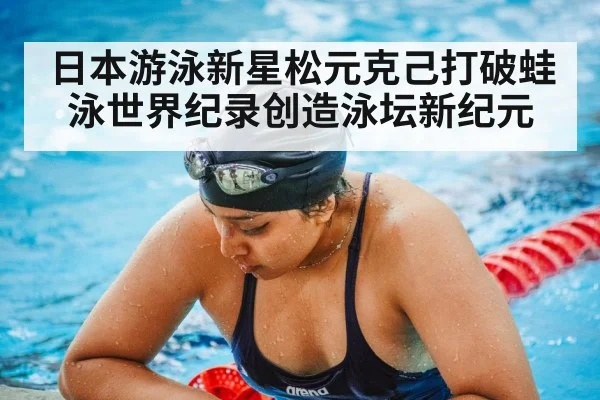 日本游泳新星松元克己打破蛙泳世界纪录创造泳坛新纪元