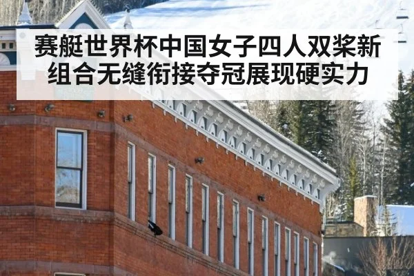 赛艇世界杯中国女子四人双桨新组合无缝衔接夺冠展现硬实力