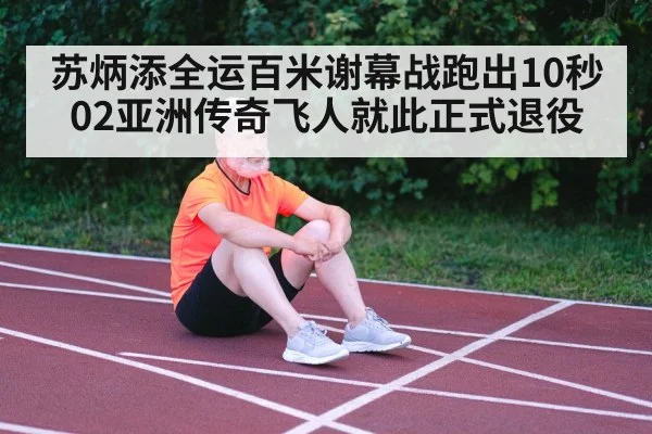 苏炳添全运百米谢幕战跑出10秒02亚洲传奇飞人就此正式退役