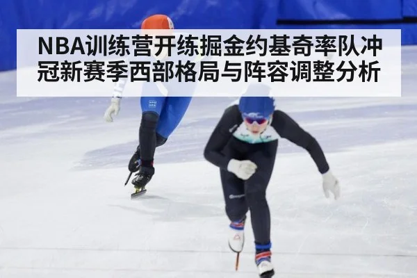 NBA训练营开练掘金约基奇率队冲冠新赛季西部格局与阵容调整分析