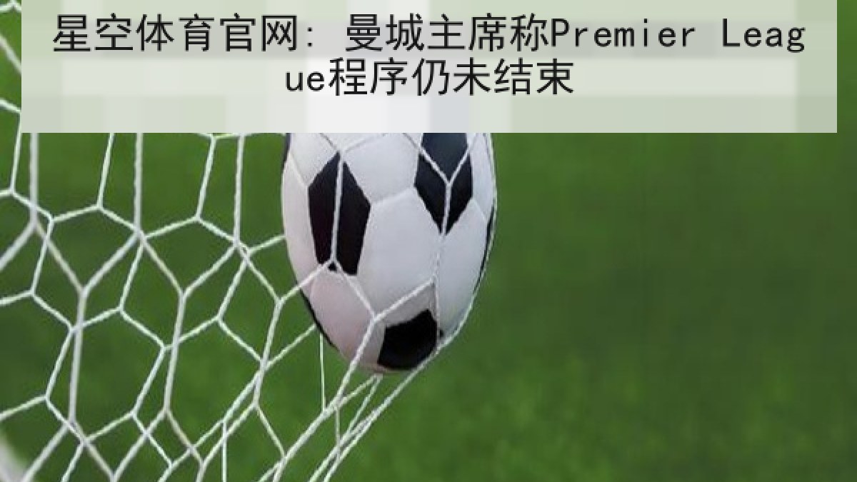 星空体育官网: 曼城主席称Premier League程序仍未结束