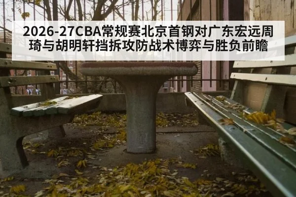 2026-27CBA常规赛北京首钢对广东宏远周琦与胡明轩挡拆攻防战术博弈与胜负前瞻